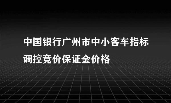 中国银行广州市中小客车指标调控竞价保证金价格