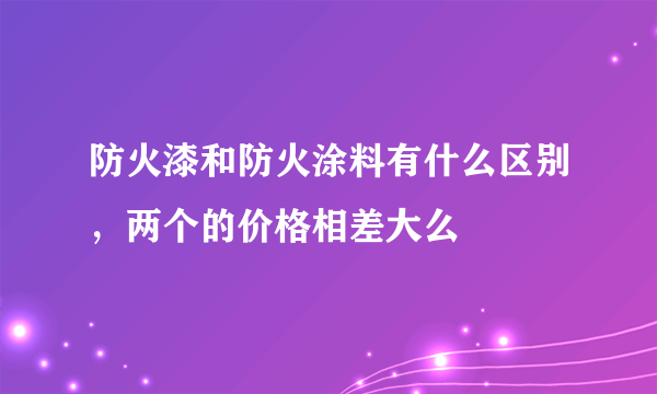 防火漆和防火涂料有什么区别，两个的价格相差大么