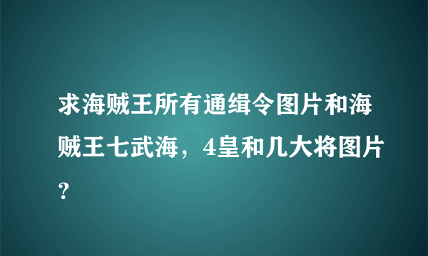 求海贼王所有通缉令图片和海贼王七武海，4皇和几大将图片？