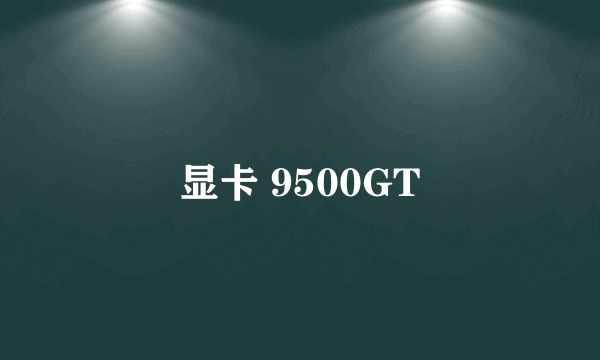 显卡 9500GT