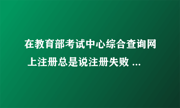 在教育部考试中心综合查询网 上注册总是说注册失败 没有参加考试的信息