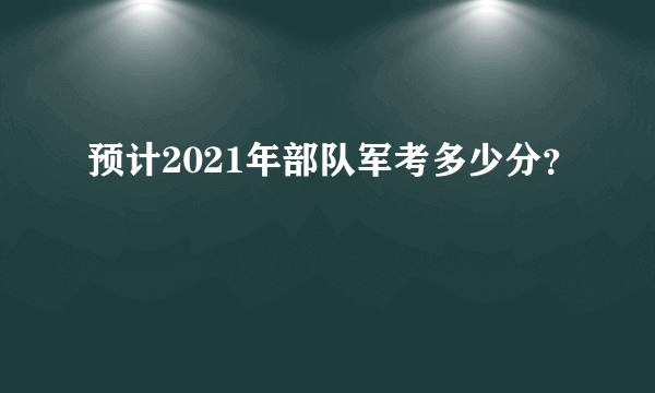 预计2021年部队军考多少分？