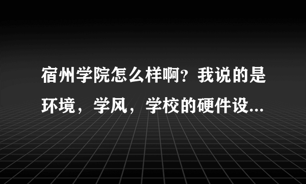 宿州学院怎么样啊？我说的是环境，学风，学校的硬件设施和宿舍情况