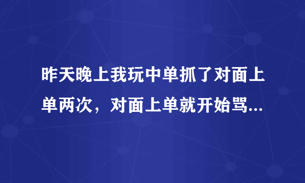 昨天晚上我玩中单抓了对面上单两次，对面上单就开始骂我全家。我一开始没搭理他后面不停的蹲他抓他。然后