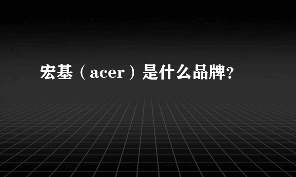 宏基（acer）是什么品牌？