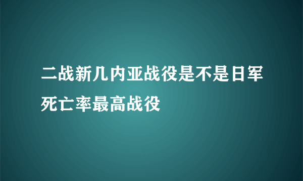 二战新几内亚战役是不是日军死亡率最高战役