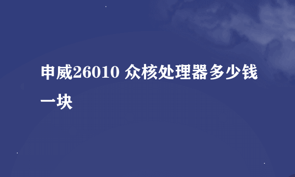 申威26010 众核处理器多少钱一块