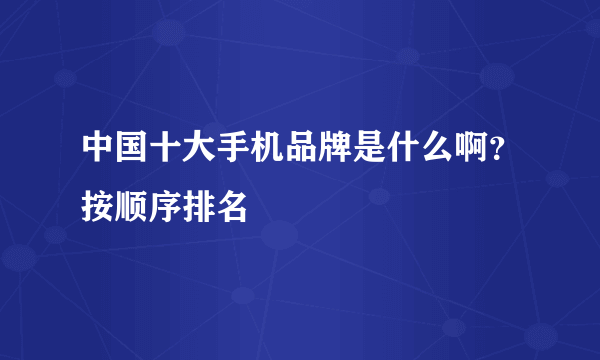 中国十大手机品牌是什么啊？按顺序排名