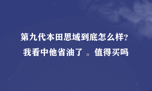 第九代本田思域到底怎么样？ 我看中他省油了 。值得买吗