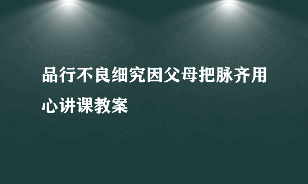 品行不良细究因父母把脉齐用心讲课教案