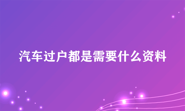 汽车过户都是需要什么资料