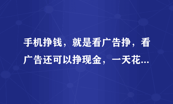 手机挣钱，就是看广告挣，看广告还可以挣现金，一天花15分钟能赚6元左右，如果推广更多！