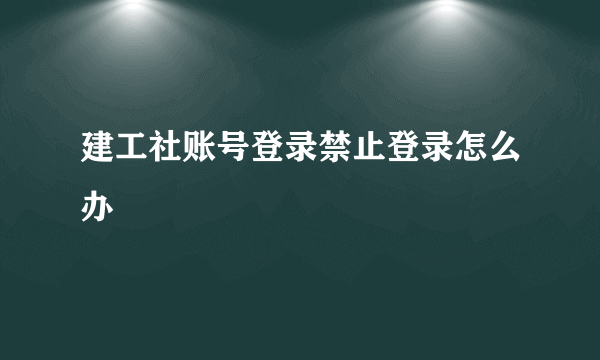 建工社账号登录禁止登录怎么办