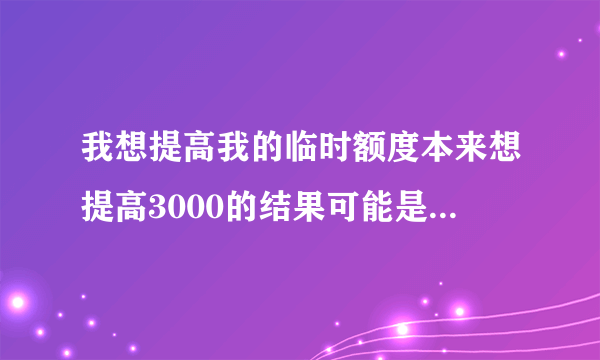 我想提高我的临时额度本来想提高3000的结果可能是误操作我现在的固定额度变成了3000 请问有办法恢复吗？