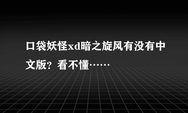 口袋妖怪xd暗之旋风有没有中文版？看不懂……