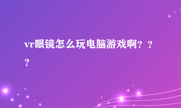 vr眼镜怎么玩电脑游戏啊？？？