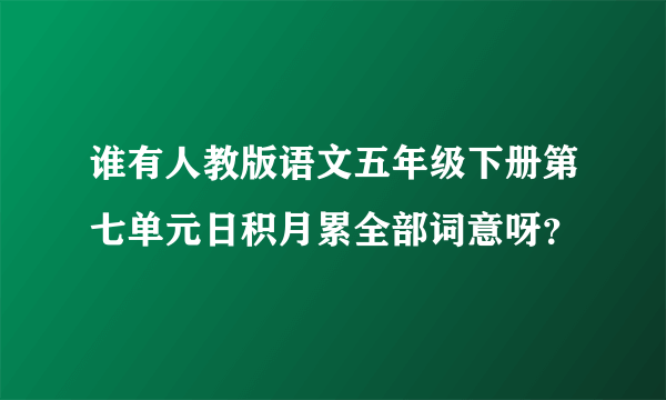 谁有人教版语文五年级下册第七单元日积月累全部词意呀？