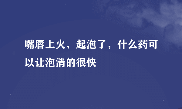 嘴唇上火，起泡了，什么药可以让泡消的很快