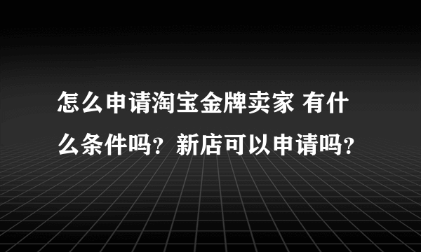 怎么申请淘宝金牌卖家 有什么条件吗？新店可以申请吗？