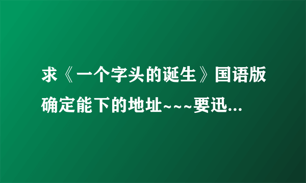 求《一个字头的诞生》国语版确定能下的地址~~~要迅雷的！！！