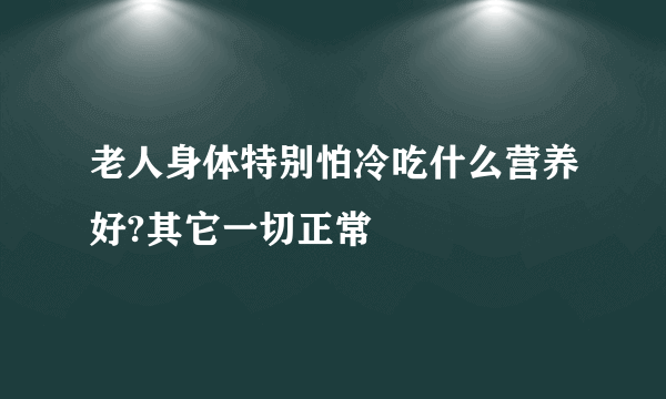 老人身体特别怕冷吃什么营养好?其它一切正常