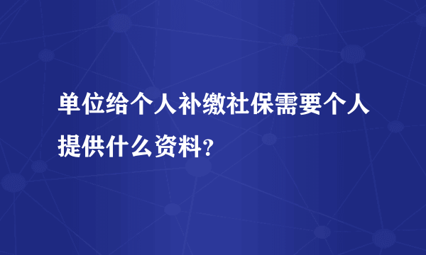 单位给个人补缴社保需要个人提供什么资料？