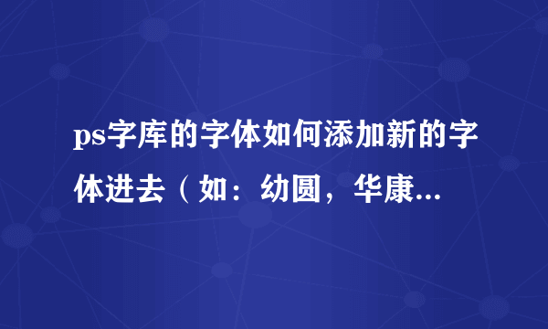 ps字库的字体如何添加新的字体进去（如：幼圆，华康等）不同的字体下载到ps字体库