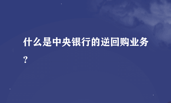 什么是中央银行的逆回购业务？