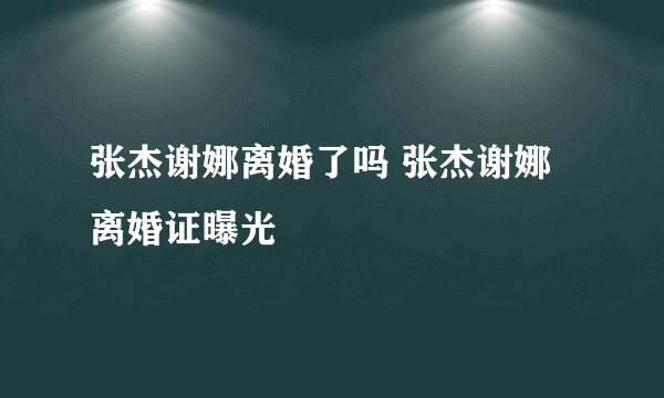 张杰谢娜离婚了吗 张杰谢娜离婚证曝光