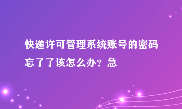 快递许可管理系统账号的密码忘了了该怎么办？急