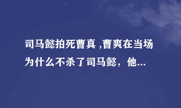 司马懿拍死曹真 ,曹爽在当场为什么不杀了司马懿，他当时离司马懿很近，怎么只知道哭，而不去砍了司马懿啊？