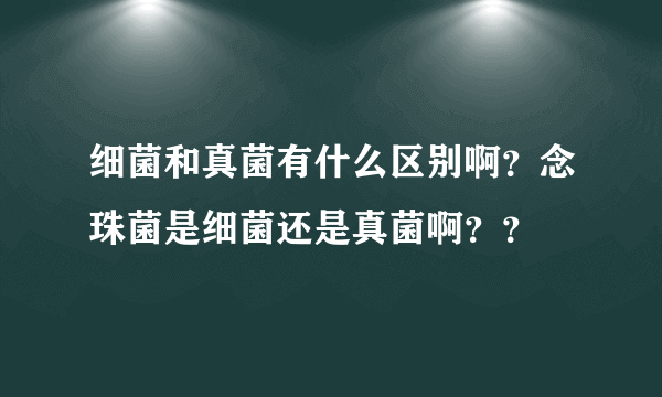 细菌和真菌有什么区别啊？念珠菌是细菌还是真菌啊？？