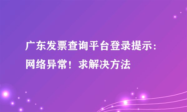 广东发票查询平台登录提示：网络异常！求解决方法