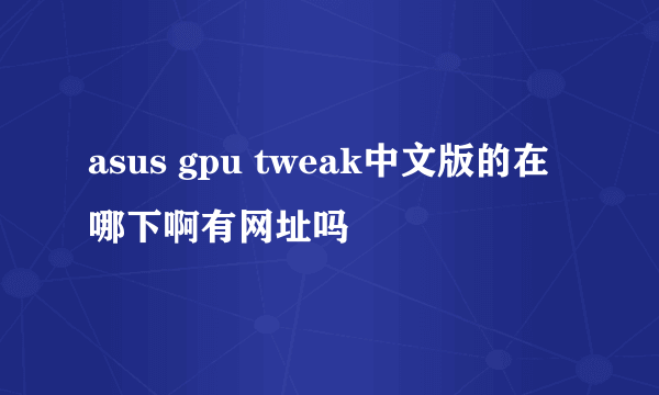 asus gpu tweak中文版的在哪下啊有网址吗