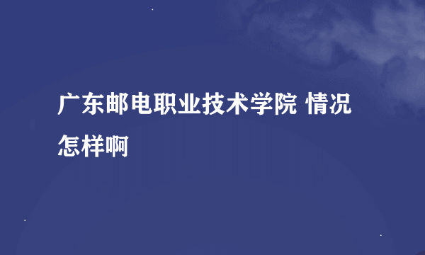 广东邮电职业技术学院 情况怎样啊