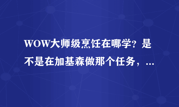 WOW大师级烹饪在哪学？是不是在加基森做那个任务，可是我做了啊！还是不行，咋回事？求大神帮助