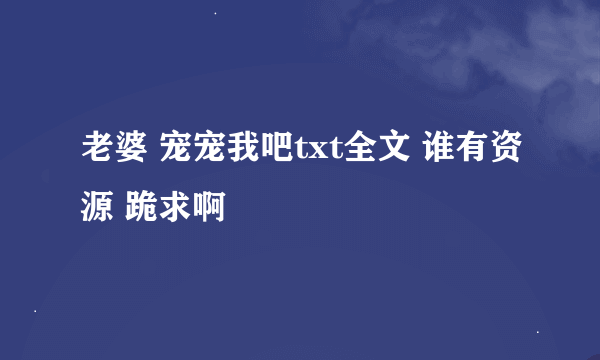 老婆 宠宠我吧txt全文 谁有资源 跪求啊