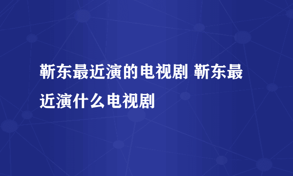 靳东最近演的电视剧 靳东最近演什么电视剧