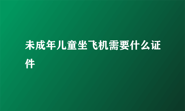 未成年儿童坐飞机需要什么证件