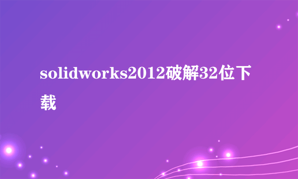 solidworks2012破解32位下载