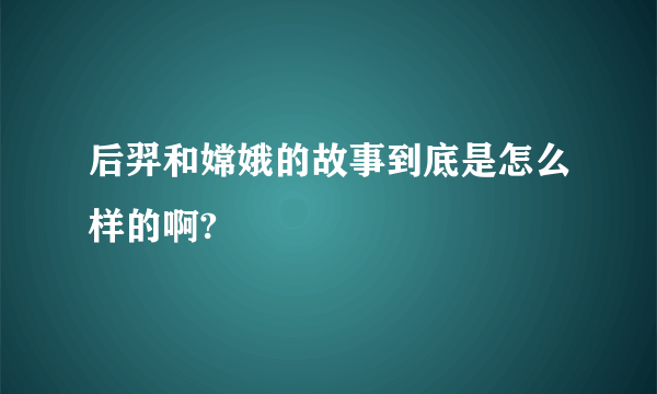 后羿和嫦娥的故事到底是怎么样的啊?