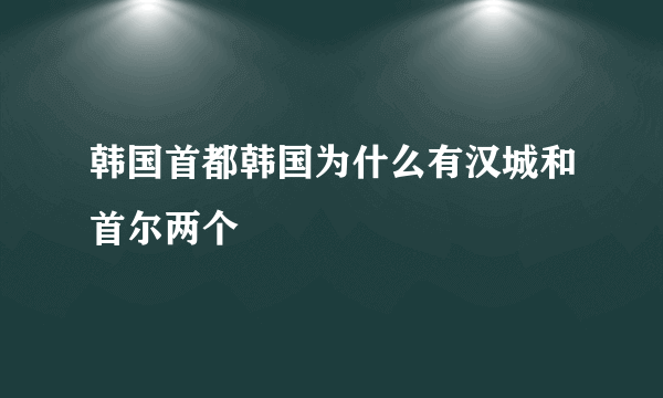 韩国首都韩国为什么有汉城和首尔两个