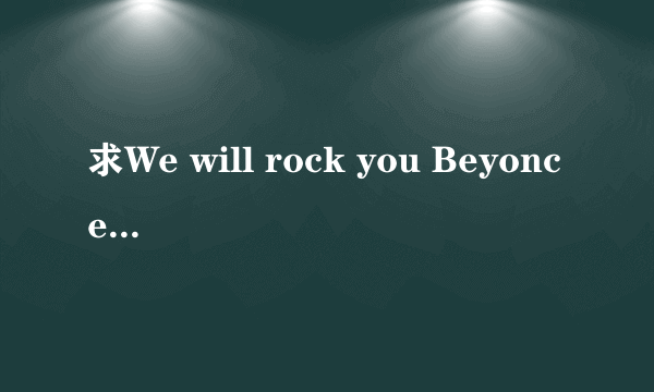 求We will rock you Beyonce，Britney，P!nk版 mp3格式或wma都可以 清晰的