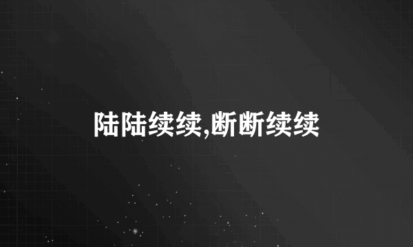 陆陆续续,断断续续