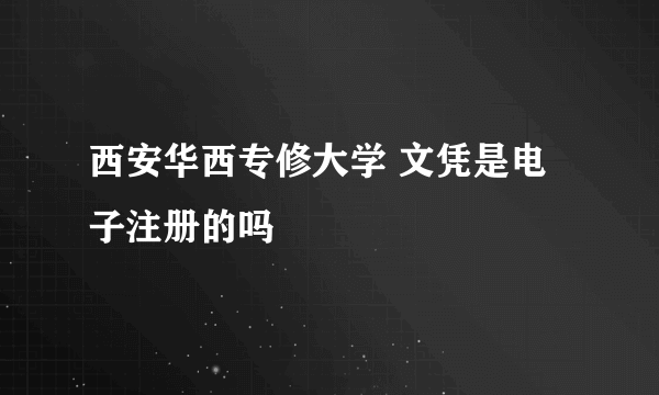 西安华西专修大学 文凭是电子注册的吗