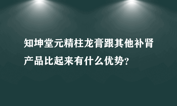 知坤堂元精柱龙膏跟其他补肾产品比起来有什么优势？