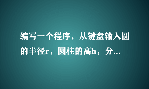 编写一个程序，从键盘输入圆的半径r，圆柱的高h，分别计算出圆周长出来，圆面积cs和圆柱的体积cv