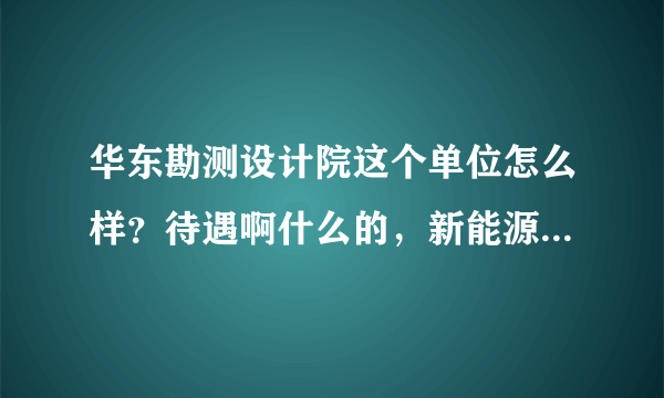 华东勘测设计院这个单位怎么样？待遇啊什么的，新能源部门搞风电