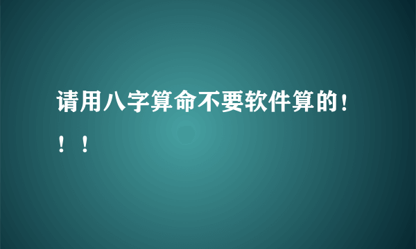 请用八字算命不要软件算的！！！