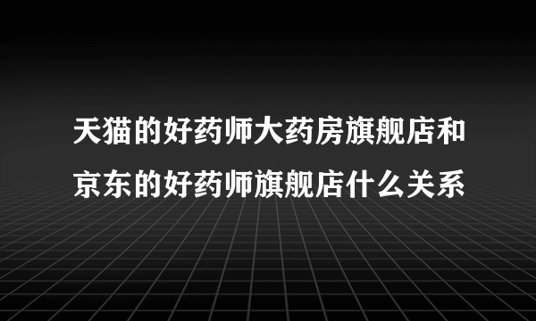 天猫的好药师大药房旗舰店和京东的好药师旗舰店什么关系